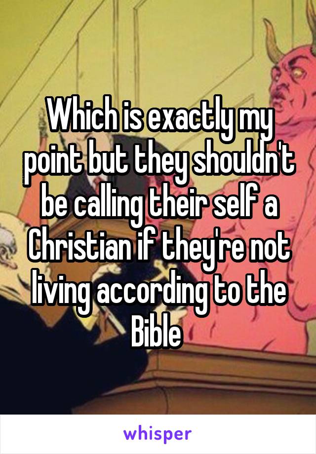 Which is exactly my point but they shouldn't be calling their self a Christian if they're not living according to the Bible 