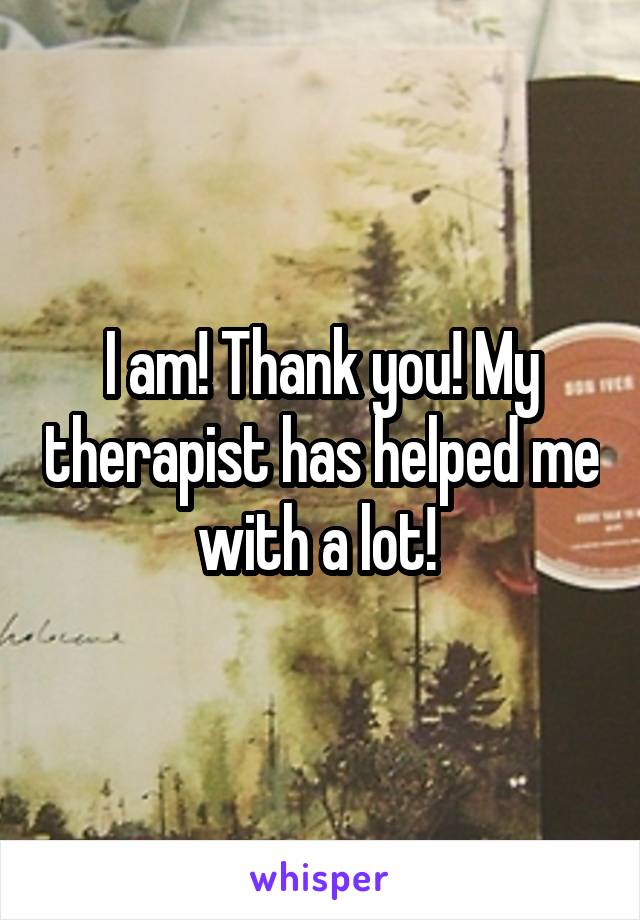 I am! Thank you! My therapist has helped me with a lot! 