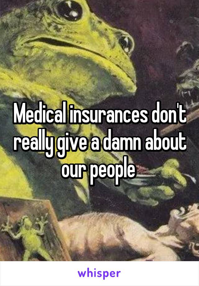 Medical insurances don't really give a damn about our people 