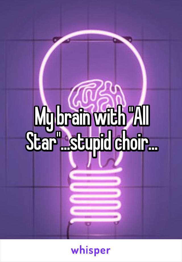 My brain with "All Star"...stupid choir...