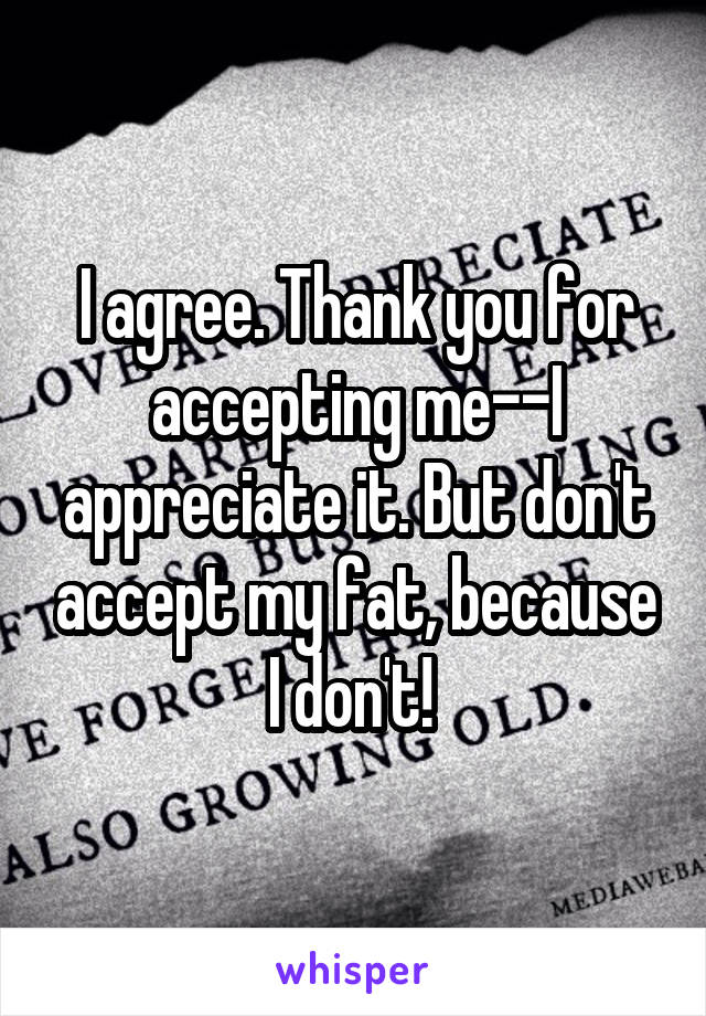 I agree. Thank you for accepting me--I appreciate it. But don't accept my fat, because I don't! 
