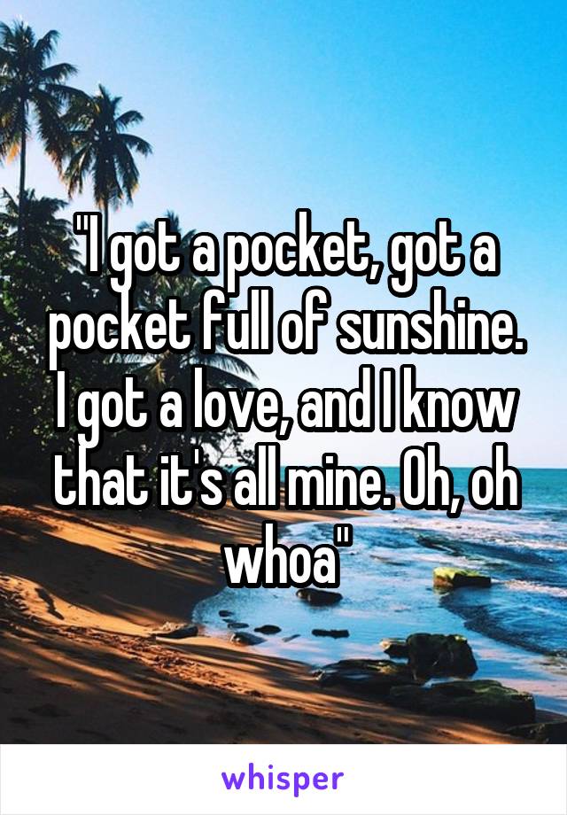 "I got a pocket, got a pocket full of sunshine. I got a love, and I know that it's all mine. Oh, oh whoa"