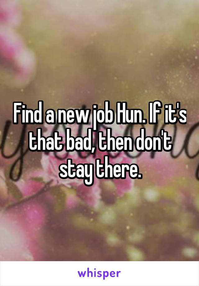 Find a new job Hun. If it's that bad, then don't stay there.