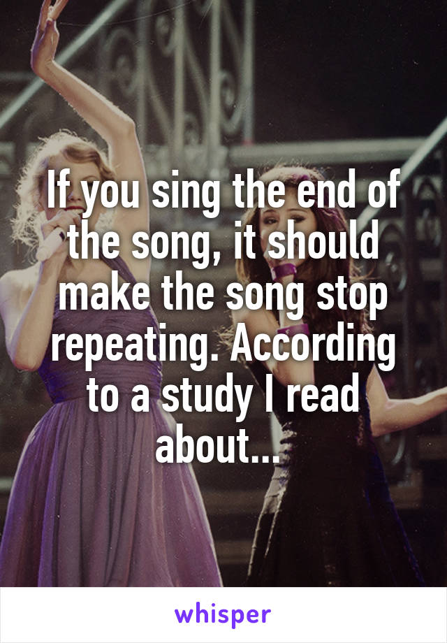 If you sing the end of the song, it should make the song stop repeating. According to a study I read about... 