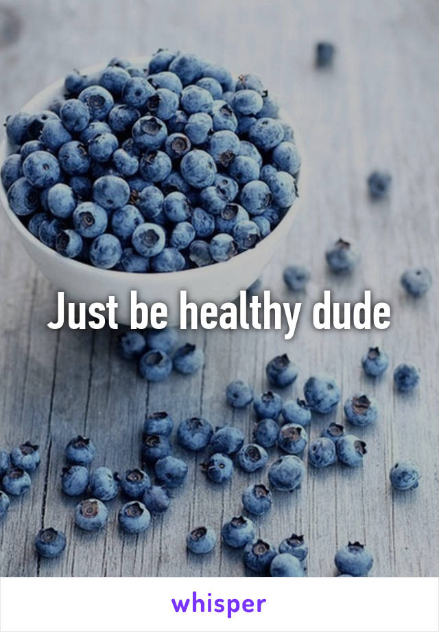 Just be healthy dude