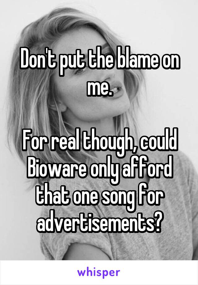 Don't put the blame on me.

For real though, could Bioware only afford that one song for advertisements?