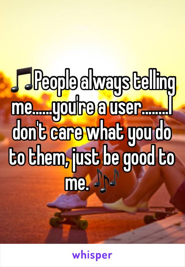 🎵People always telling me......you're a user........I don't care what you do to them, just be good to me. 🎶