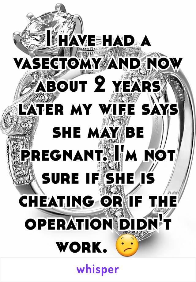 I have had a vasectomy and now about 2 years later my wife says she may be pregnant. I'm not sure if she is cheating or if the operation didn't work. 😕