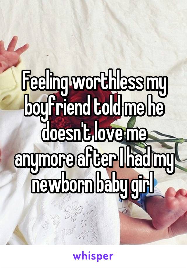 Feeling worthless my boyfriend told me he doesn't love me anymore after I had my newborn baby girl 