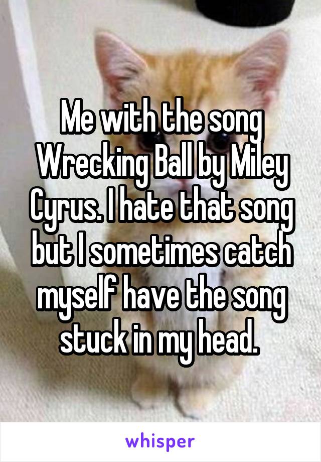 Me with the song Wrecking Ball by Miley Cyrus. I hate that song but I sometimes catch myself have the song stuck in my head. 