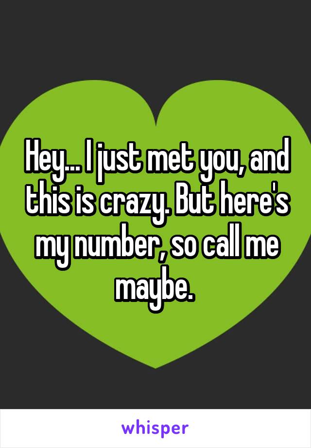 Hey... I just met you, and this is crazy. But here's my number, so call me maybe. 