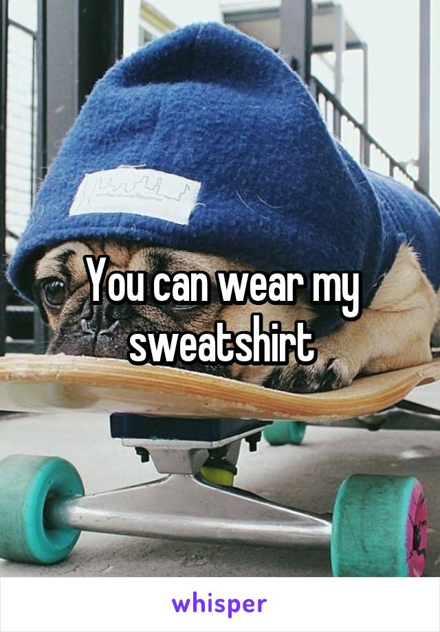 You can wear my sweatshirt