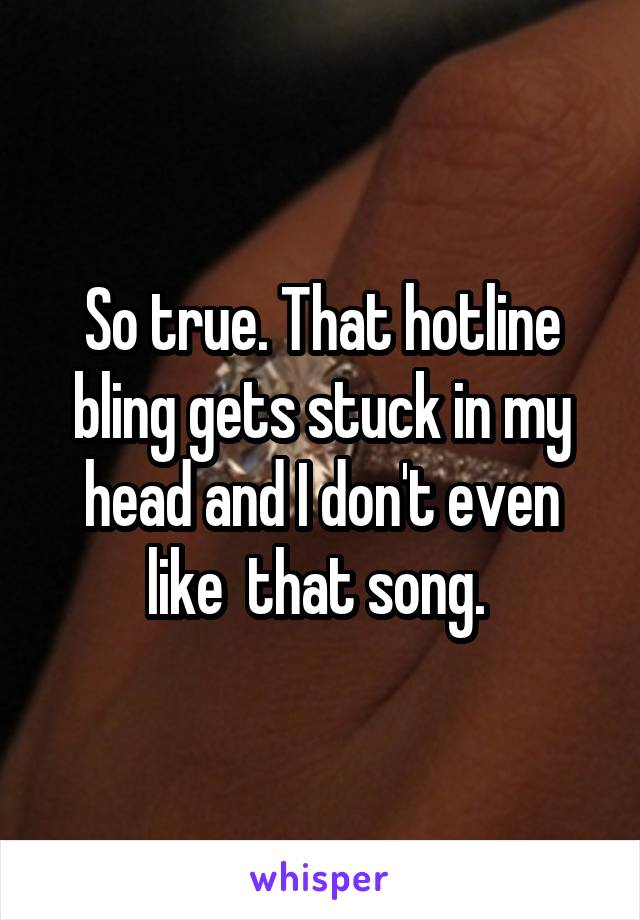 So true. That hotline bling gets stuck in my head and I don't even like  that song. 