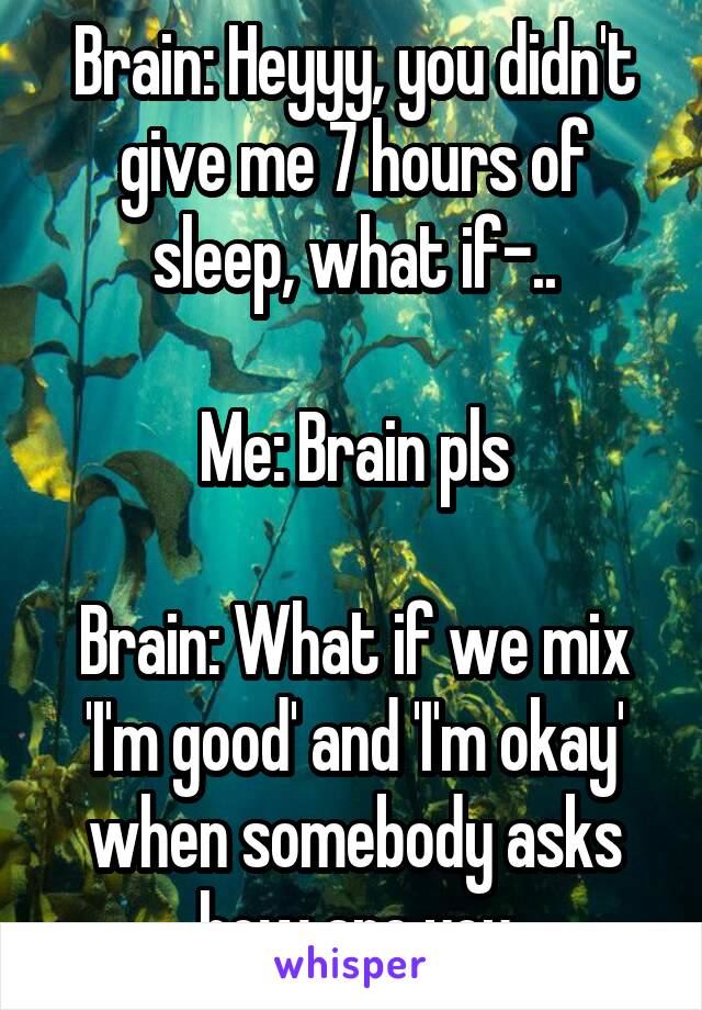 Brain: Heyyy, you didn't give me 7 hours of sleep, what if-..

Me: Brain pls

Brain: What if we mix 'I'm good' and 'I'm okay' when somebody asks how are you