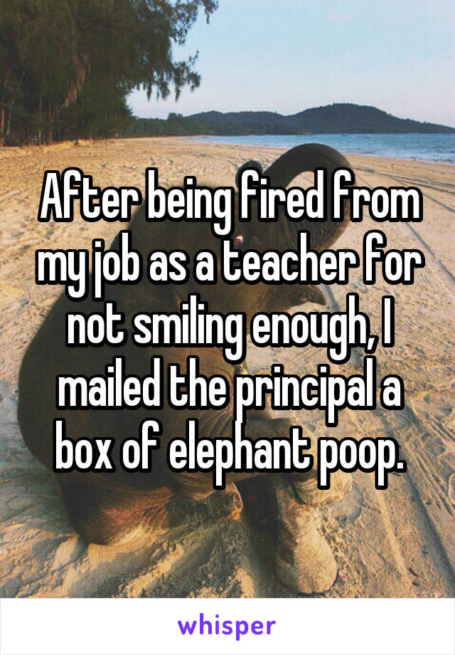 After being fired from my job as a teacher for not smiling enough, I mailed the principal a box of elephant poop.