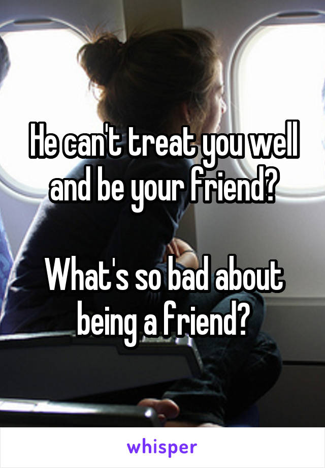 He can't treat you well and be your friend?

What's so bad about being a friend?