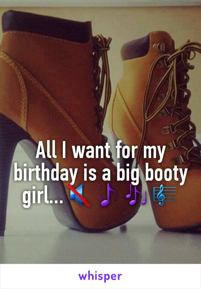 All I want for my birthday is a big booty girl...🔇🎵🎶🎼