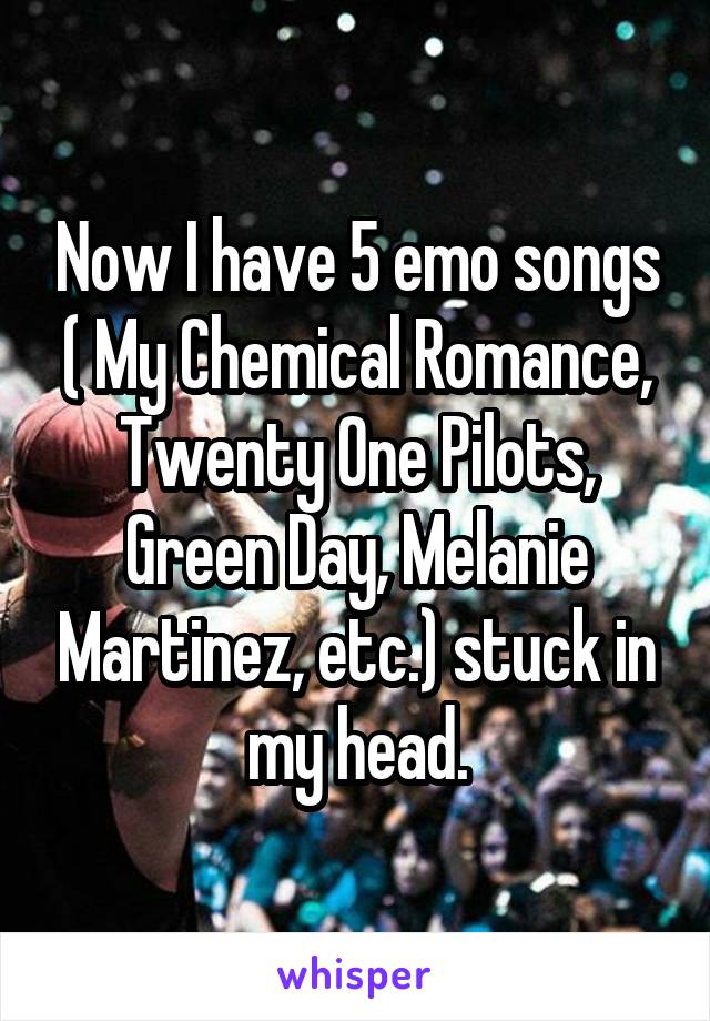 Now I have 5 emo songs ( My Chemical Romance, Twenty One Pilots, Green Day, Melanie Martinez, etc.) stuck in my head.