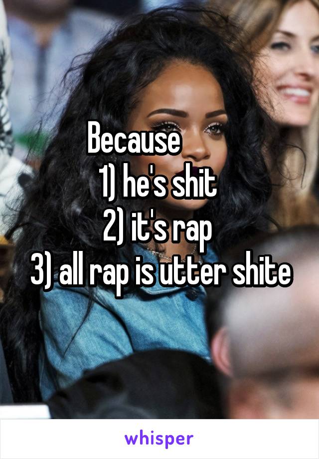 Because         
1) he's shit 
2) it's rap 
3) all rap is utter shite 