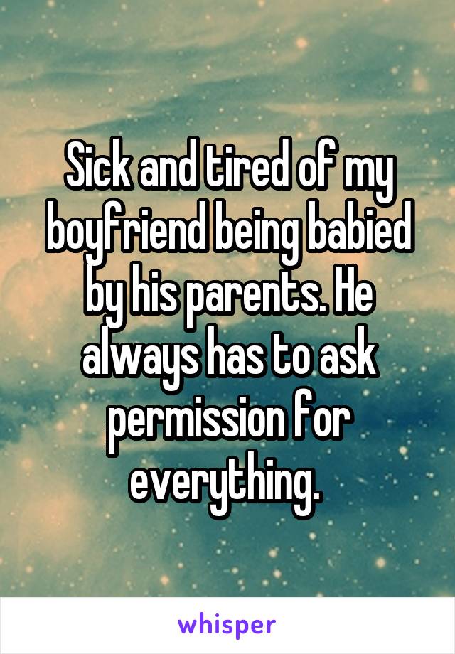 Sick and tired of my boyfriend being babied by his parents. He always has to ask permission for everything. 