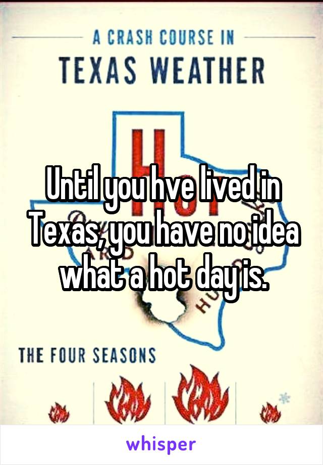 Until you hve lived in Texas, you have no idea what a hot day is.