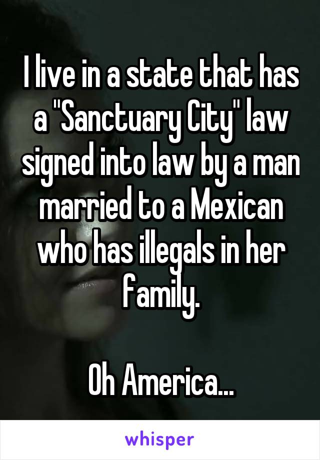 I live in a state that has a "Sanctuary City" law signed into law by a man married to a Mexican who has illegals in her family.

Oh America...