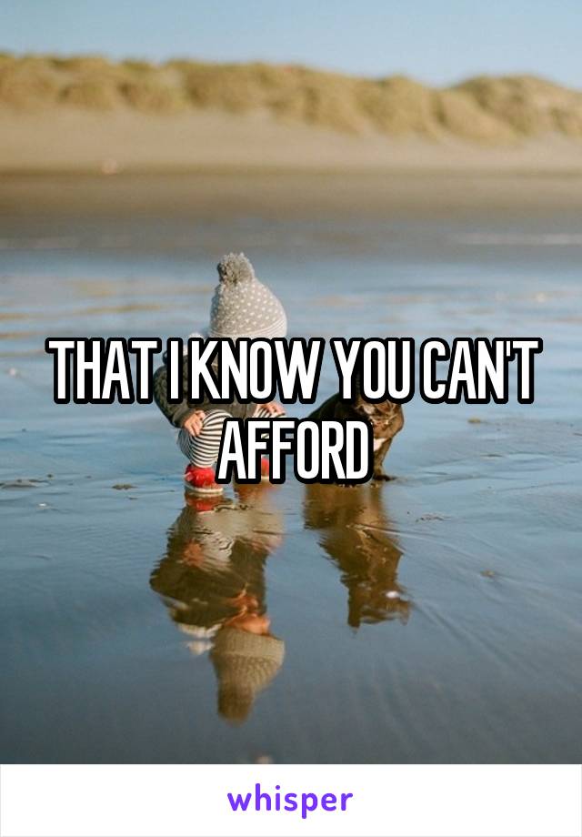 THAT I KNOW YOU CAN'T AFFORD