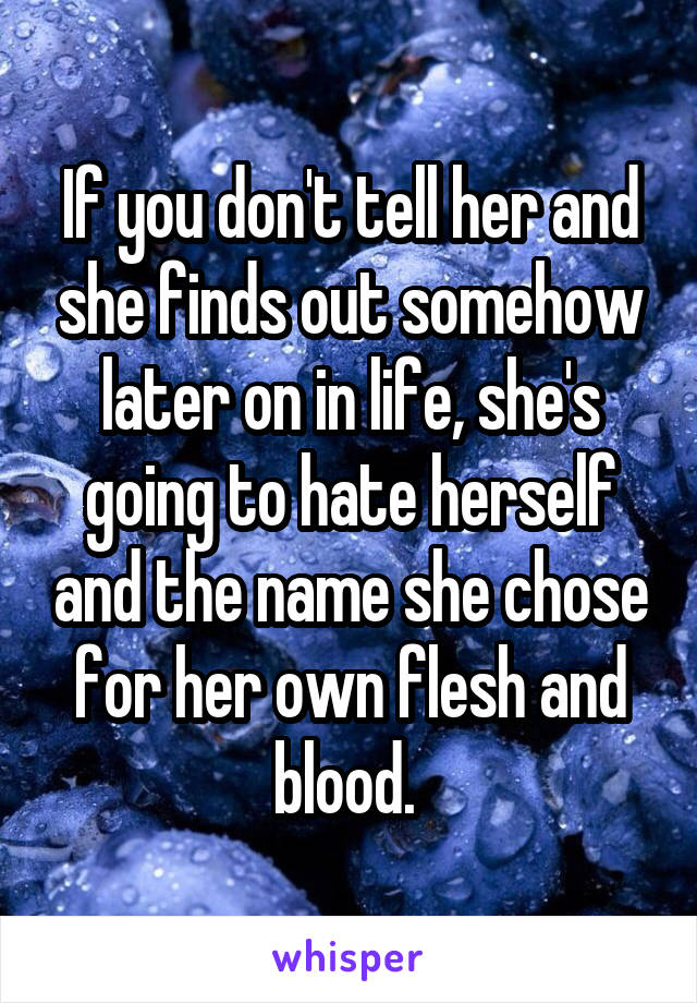 If you don't tell her and she finds out somehow later on in life, she's going to hate herself and the name she chose for her own flesh and blood. 