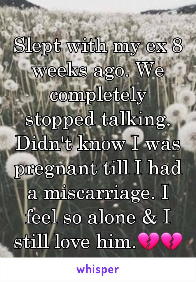 Slept with my ex 8 weeks ago. We completely stopped talking. Didn't know I was pregnant till I had a miscarriage. I feel so alone & I still love him.💔💔