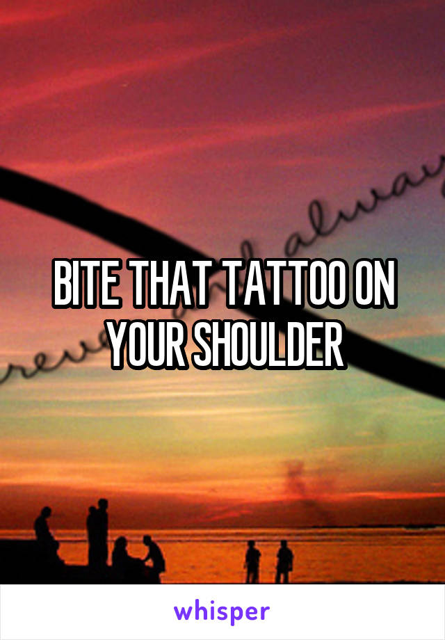 BITE THAT TATTOO ON YOUR SHOULDER