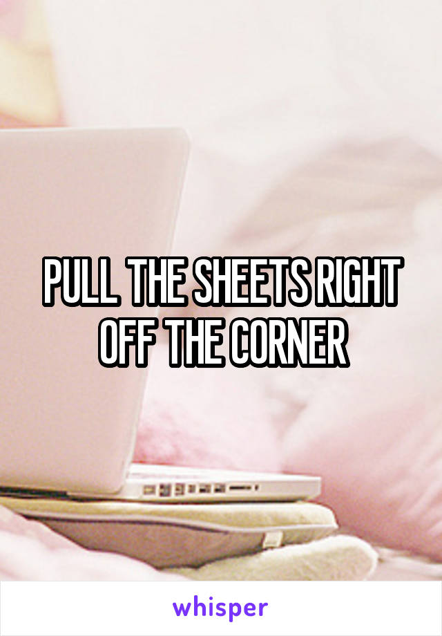 PULL THE SHEETS RIGHT OFF THE CORNER