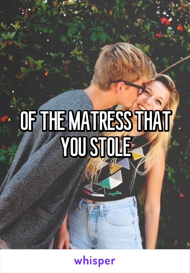 OF THE MATRESS THAT YOU STOLE