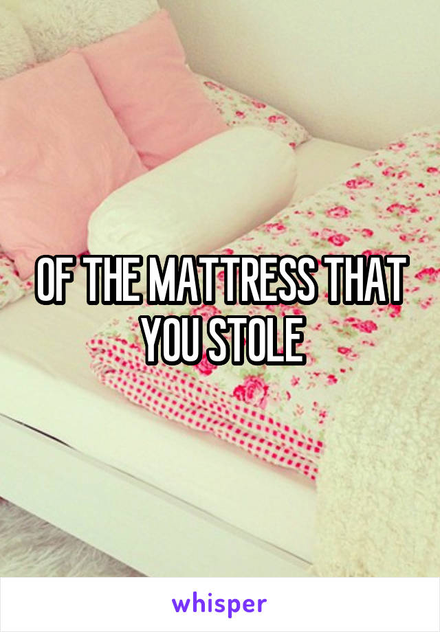 OF THE MATTRESS THAT YOU STOLE