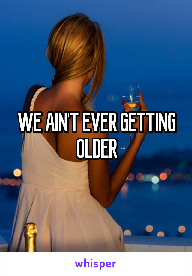 WE AIN'T EVER GETTING OLDER