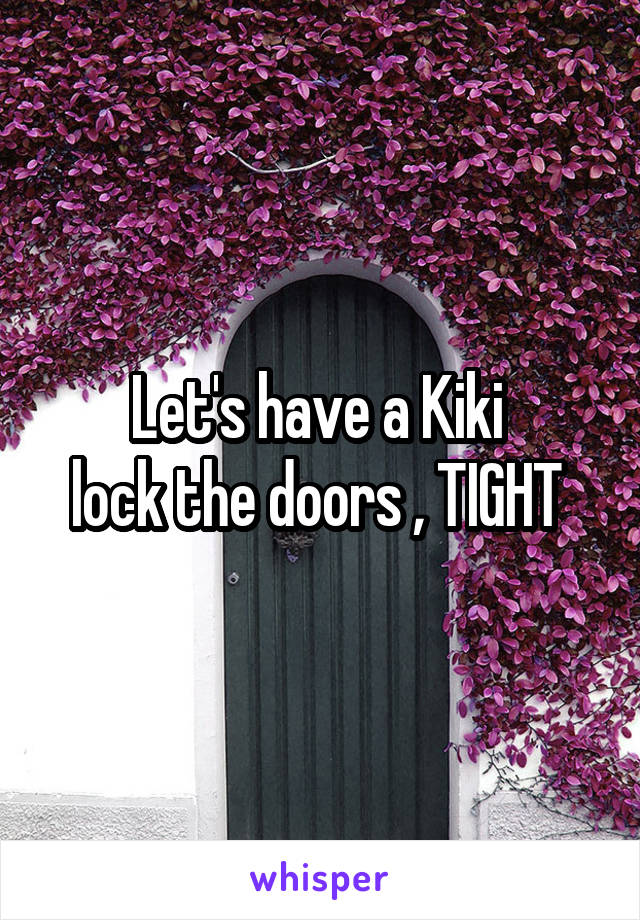 Let's have a Kiki 
lock the doors , TIGHT 