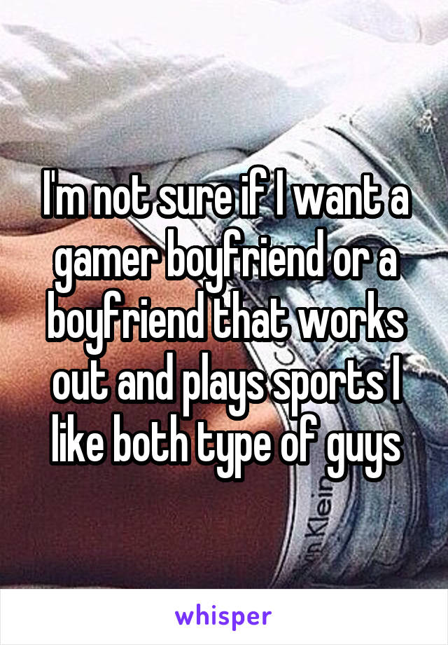 I'm not sure if I want a gamer boyfriend or a boyfriend that works out and plays sports I like both type of guys