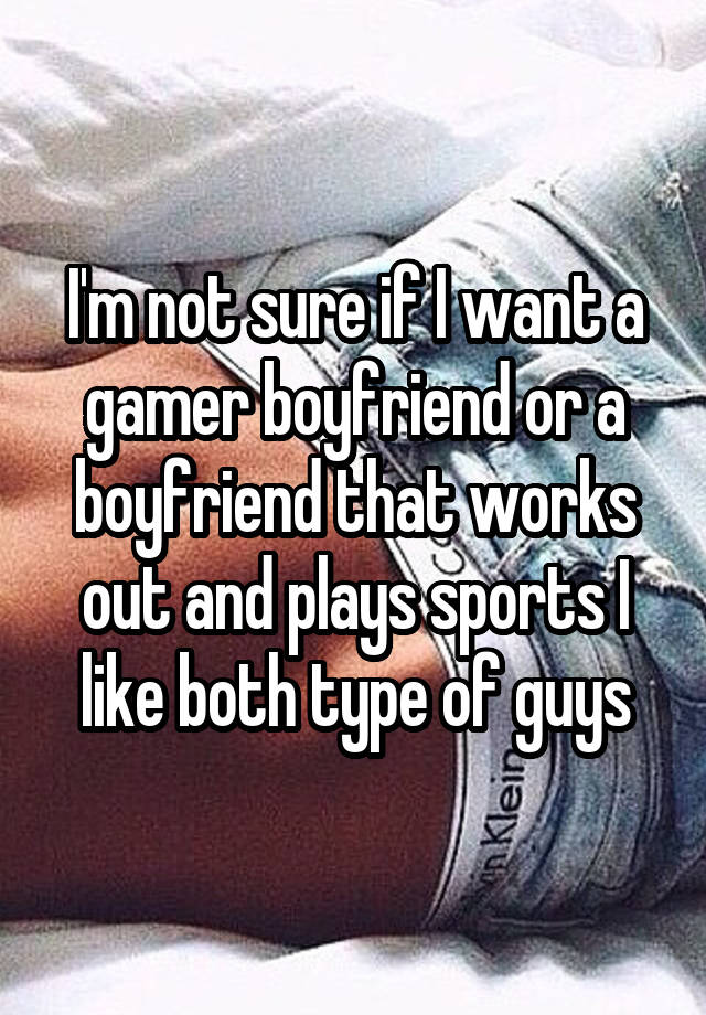 I'm not sure if I want a gamer boyfriend or a boyfriend that works out and plays sports I like both type of guys