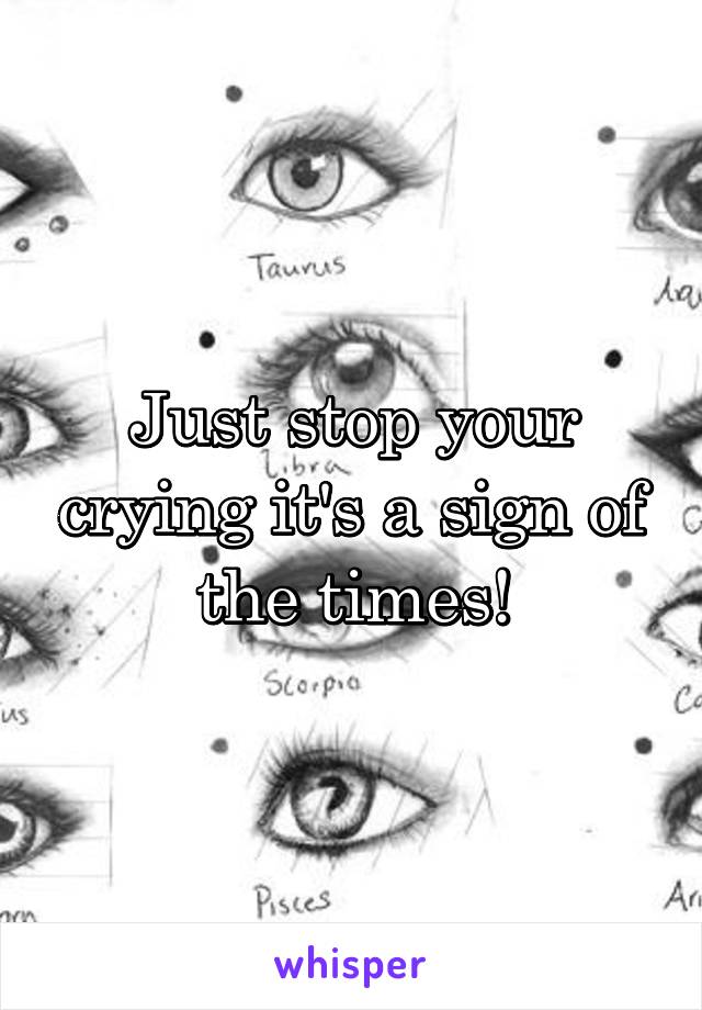 Just stop your crying it's a sign of the times!