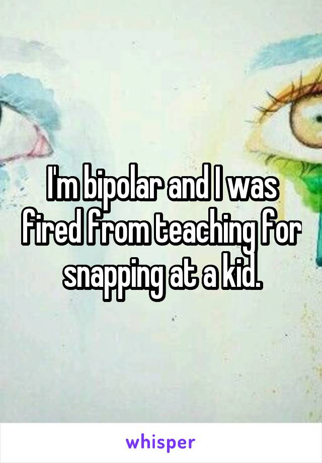 I'm bipolar and I was fired from teaching for snapping at a kid.