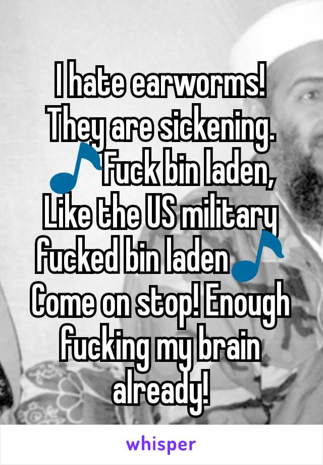 I hate earworms!
They are sickening. 🎵Fuck bin laden,
Like the US military fucked bin laden🎵
Come on stop! Enough fucking my brain already!