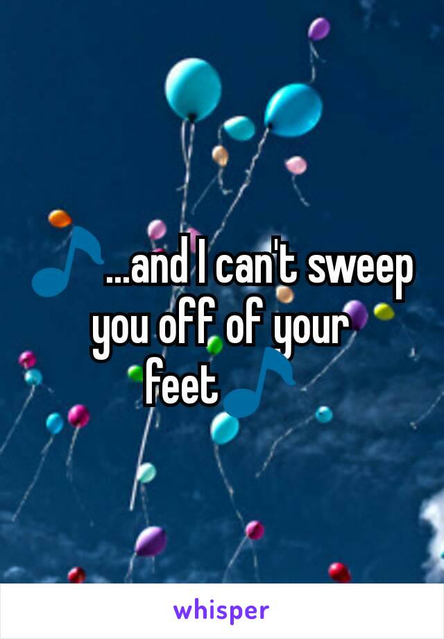 🎵...and I can't sweep you off of your feet🎵