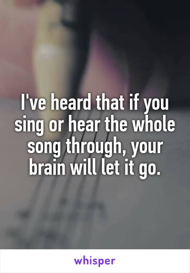 I've heard that if you sing or hear the whole song through, your brain will let it go.