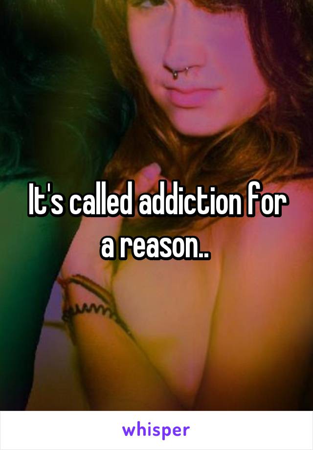 It's called addiction for a reason.. 