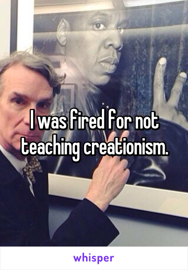 I was fired for not teaching creationism.