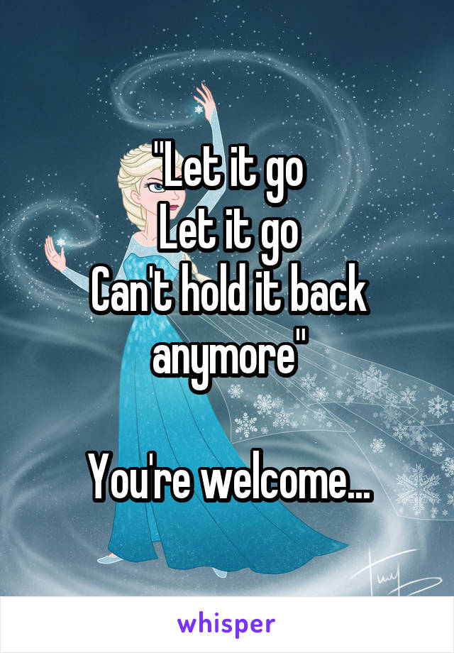 "Let it go
Let it go
Can't hold it back anymore"

You're welcome...