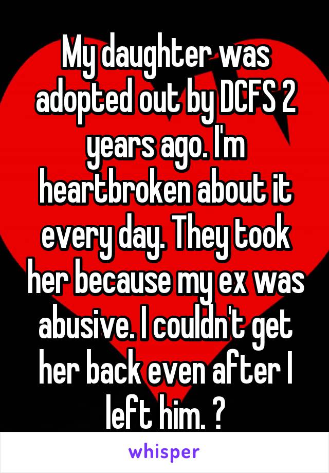 My daughter was adopted out by DCFS 2 years ago. I'm heartbroken about it every day. They took her because my ex was abusive. I couldn't get her back even after I left him. 💔