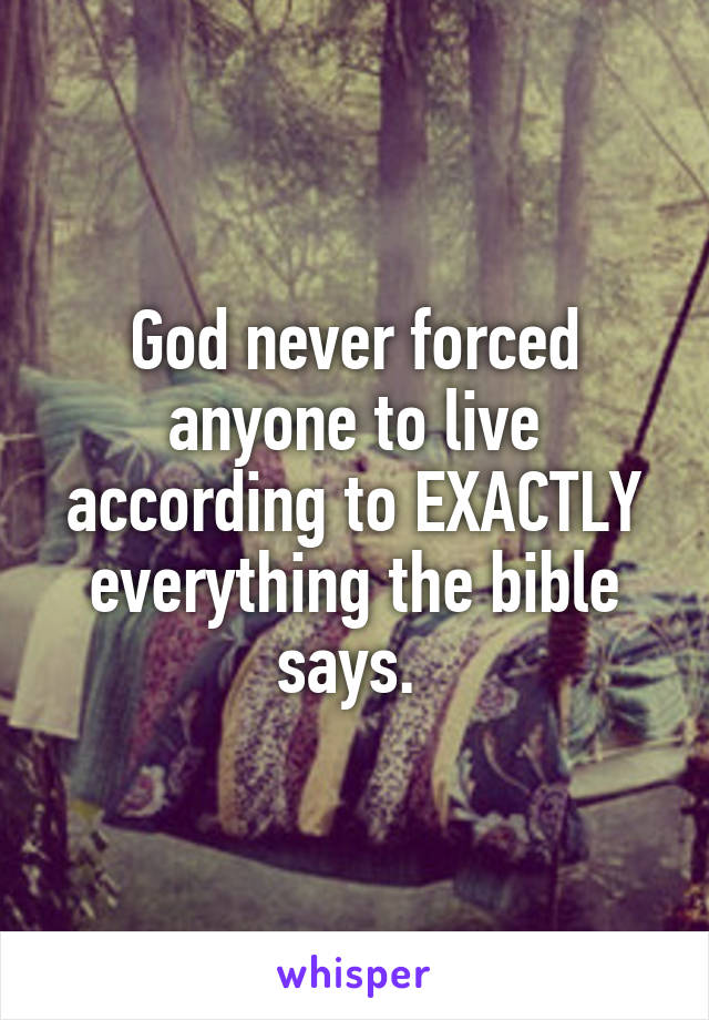 God never forced anyone to live according to EXACTLY everything the bible says. 