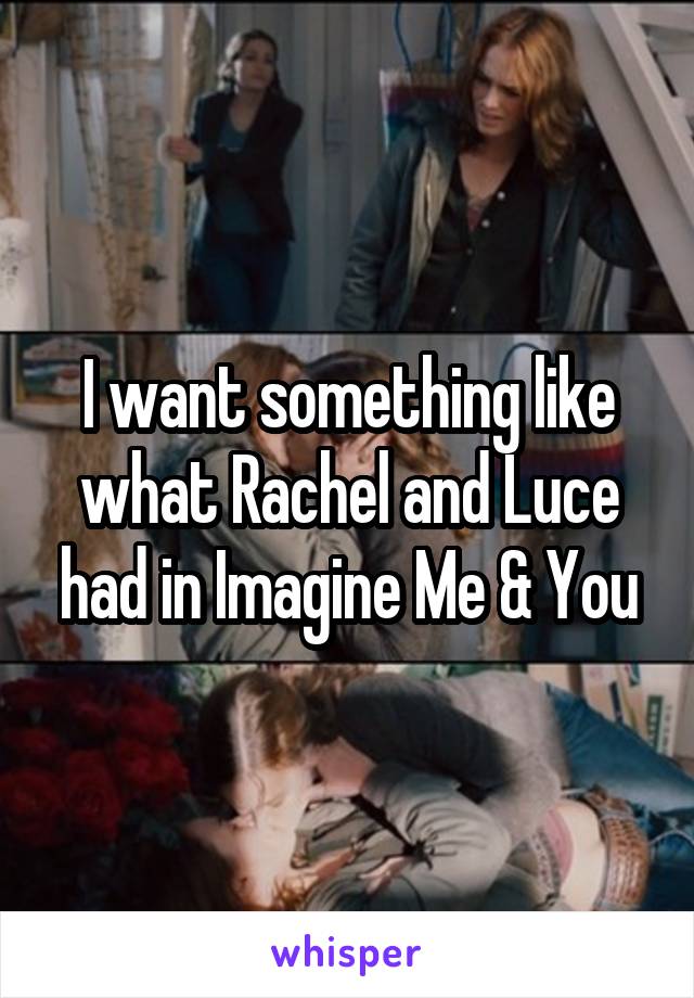 I want something like what Rachel and Luce had in Imagine Me & You