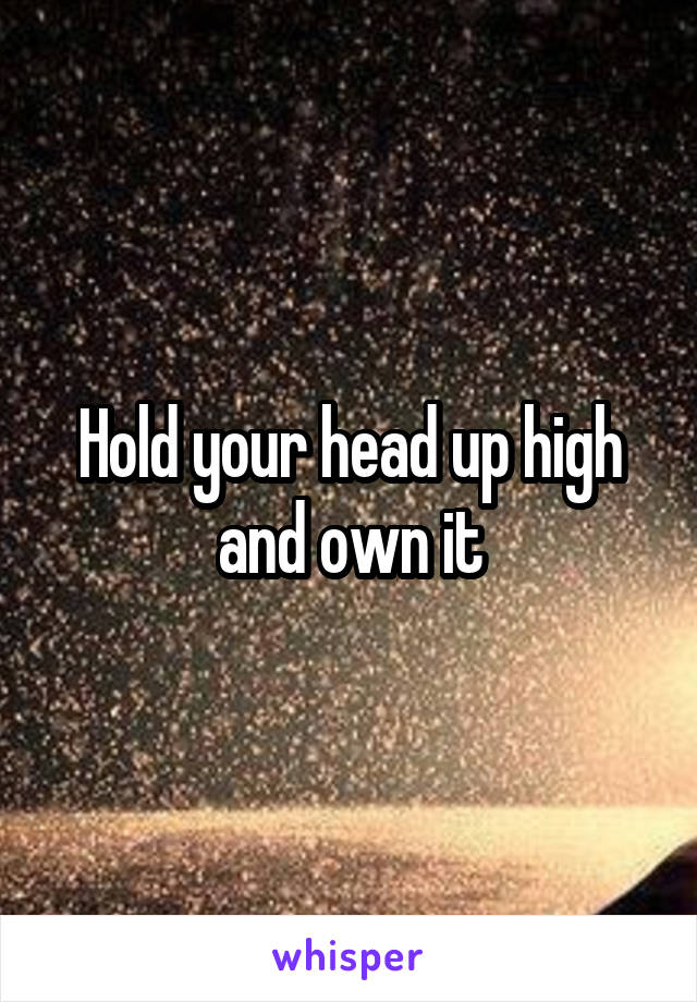 Hold your head up high and own it