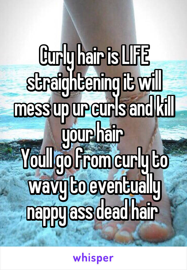 Curly hair is LIFE straightening it will mess up ur curls and kill your hair 
Youll go from curly to wavy to eventually nappy ass dead hair 